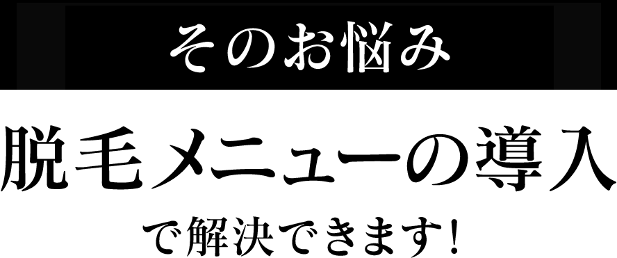 そのお悩み脱毛メニューの導入で解決できます！